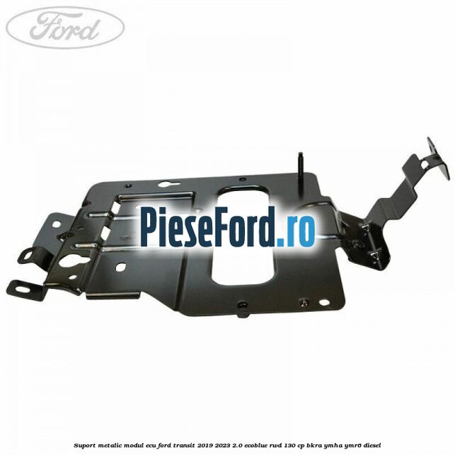 Suport metalic modul ECU Ford Transit 2019-2023 2.0 EcoBlue RWD 130 cp BKRA, YMHA, YMR6 diesel