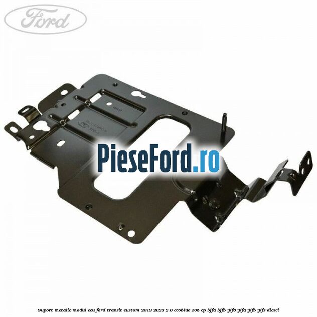 Suport metalic modul ECU Ford Transit Custom 2019-2023 2.0 EcoBlue 105 cp BJFA, BJFB, YLF6, YLFA, YLFB, YLFS diesel