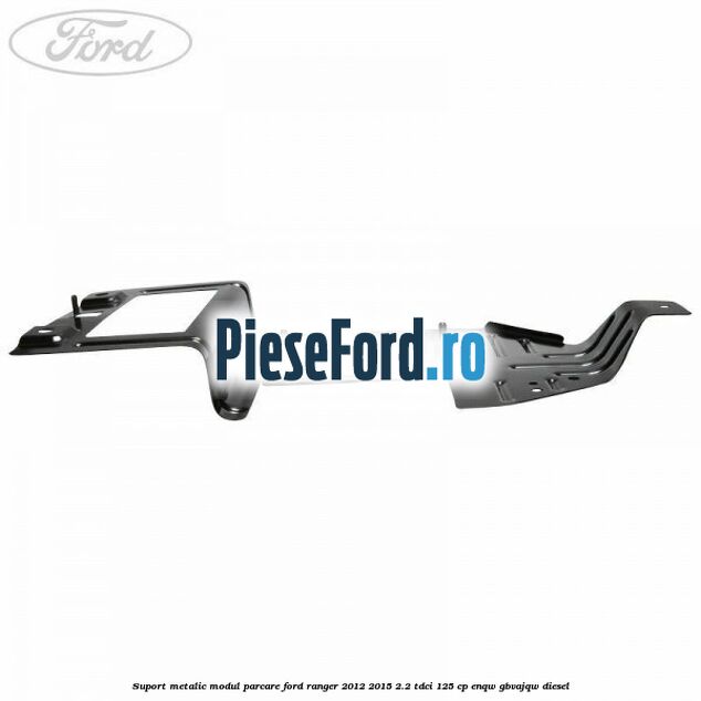 Suport metalic modul parcare Ford Ranger 2012-2015 2.2 TDCi 125 cp ENQW, GBVAJQW diesel