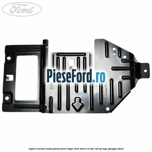 Suport metalic modul parcare Ford Ranger 2012-2015 2.2 TDCi 125 cp ENQW, GBVAJQW diesel