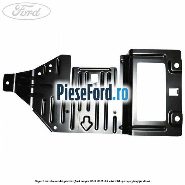 Suport metalic modul parcare Ford Ranger 2012-2015 2.2 TDCi 125 cp ENQW, GBVAJQW diesel