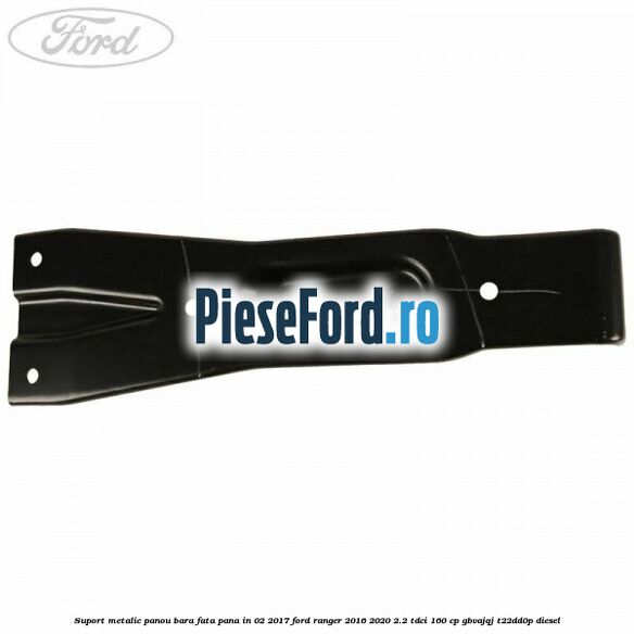 Suport metalic panou bara fata pana in 02/2017 Ford Ranger 2016-2020 2.2 TDCi 160 cp Suport metalic panou bara fata pana in 02/2017 Ford Ranger 2016-2020 2.2 TDCi 160 cp GBVAJQJ, T22DD0P diesel