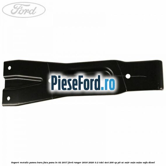 Suport metalic panou bara fata pana in 02/2017 Ford Ranger 2016-2020 3.2 TDCi 4x4 200 cp Suport metalic panou bara fata pana in 02/2017 Ford Ranger 2016-2020 3.2 TDCi 4x4 200 cp P5-AT, SA2R, SA2S, SA2W, SAFA diesel