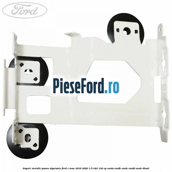 Suport metalic panou sigurante Ford C-Max 2016-2020 1.5 TDCi 120 cp XWDA, XWDB, XWDC, XWDD, XWDE diesel