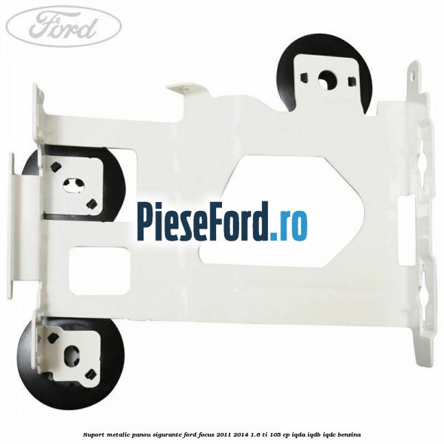 Suport metalic panou sigurante Ford Focus 2011-2014 1.6 Ti 105 cp Suport metalic panou sigurante Ford Focus 2011-2014 1.6 Ti 105 cp IQDA, IQDB, IQDC benzina