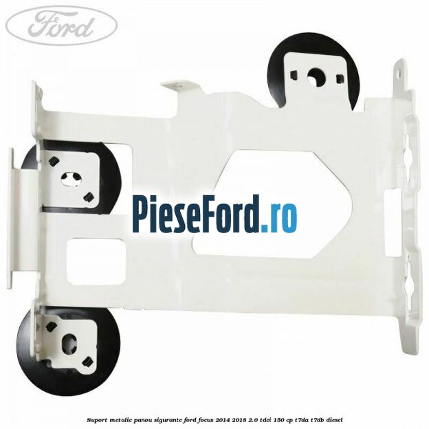 Suport metalic panou sigurante Ford Focus 2014-2018 2.0 TDCi 150 cp T7DA, T7DB diesel