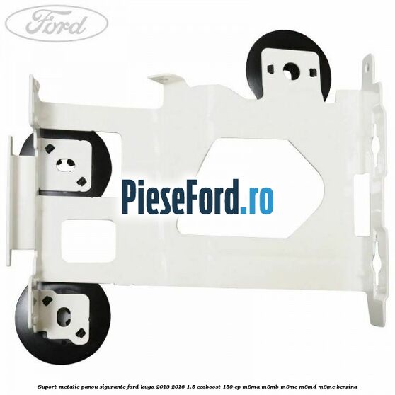 Suport metalic panou sigurante Ford Kuga 2013-2016 1.5 EcoBoost 150 cp M8MA, M8MB, M8MC, M8MD, M8ME benzina
