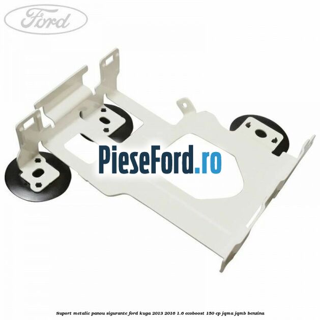 Suport metalic panou sigurante Ford Kuga 2013-2016 1.6 EcoBoost 150 cp JQMA, JQMB benzina