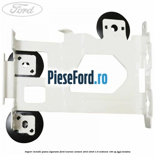 Suport metalic panou sigurante Ford Tourneo Connect 2013-2018 1.6 EcoBoost 150 cp JQGA benzina
