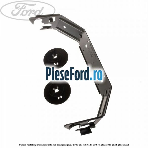 Suport metalic panou sigurante sub bord Ford Focus 2008-2011 2.0 TDCi 136 cp G6DA, G6DB, G6DD, G6DG diesel