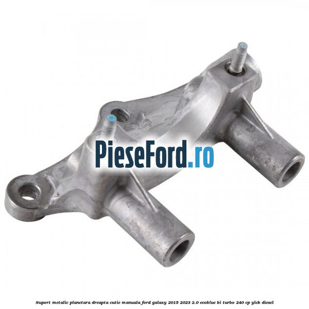 Suport metalic planetara dreapta cutie manuala Ford Galaxy 2015-2023 2.0 EcoBlue Bi-Turbo 240 cp YLCB diesel
