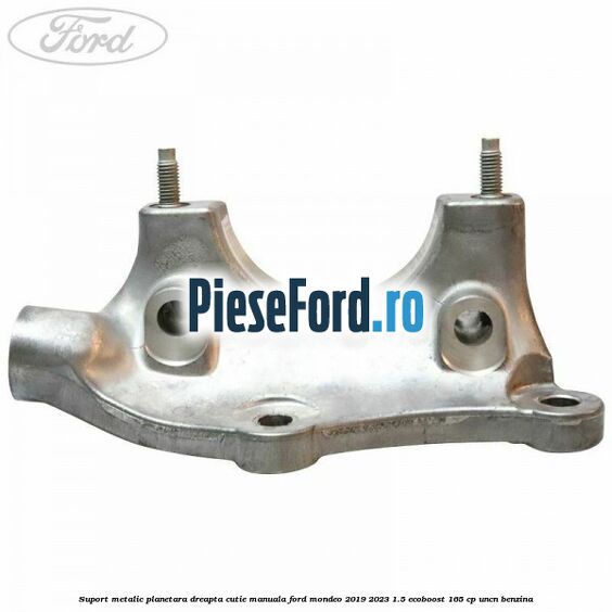 Suport metalic planetara dreapta cutie manuala Ford Mondeo 2019-2023 1.5 EcoBoost 165 cp UNCN benzina