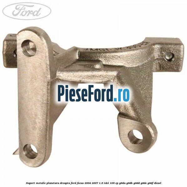 Suport metalic planetara dreapta Ford Focus 2004-2007 1.6 TDCi 109 cp G8DA, G8DB, G8DD, G8DE, G8DF diesel