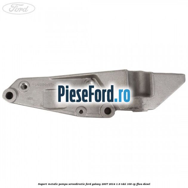Suport metalic pompa servodirectie Ford Galaxy 2007-2014 1.8 TDCi 100 cp FFWA diesel