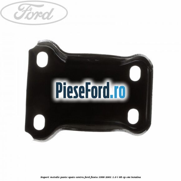 Suport metalic punte spate centru Ford Fiesta 1996-2001 1.0 i 65 cp C4E benzina