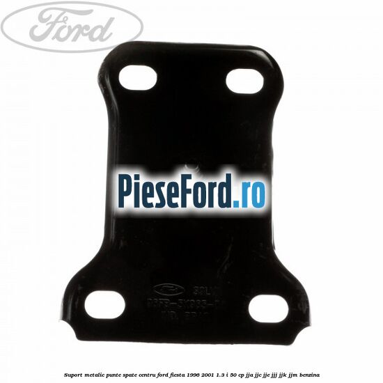 Suport metalic punte spate centru Ford Fiesta 1996-2001 1.3 i 50 cp JJA, JJC, JJE, JJJ, JJK, JJM benzina
