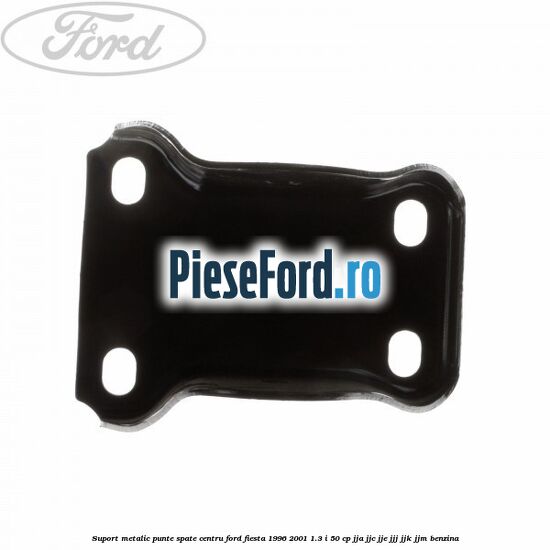 Suport metalic punte spate centru Ford Fiesta 1996-2001 1.3 i 50 cp JJA, JJC, JJE, JJJ, JJK, JJM benzina