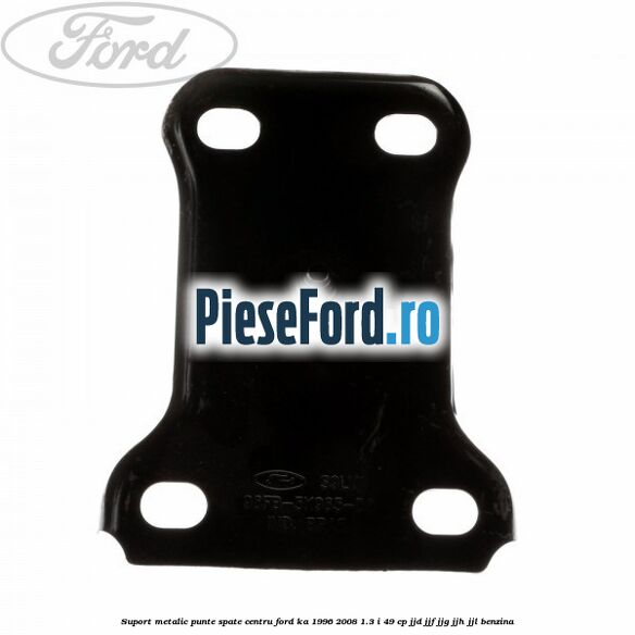 Suport metalic punte spate centru Ford Ka 1996-2008 1.3 i 49 cp JJD, JJF, JJG, JJH, JJL benzina