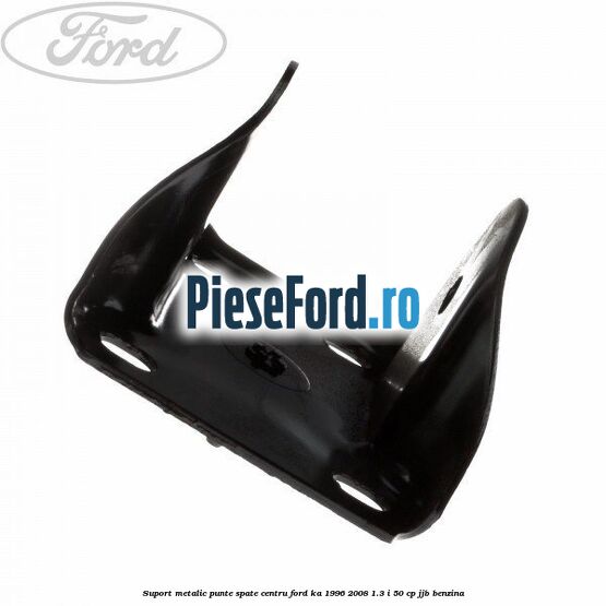 Suport metalic punte spate centru Ford Ka 1996-2008 1.3 i 50 cp JJB benzina
