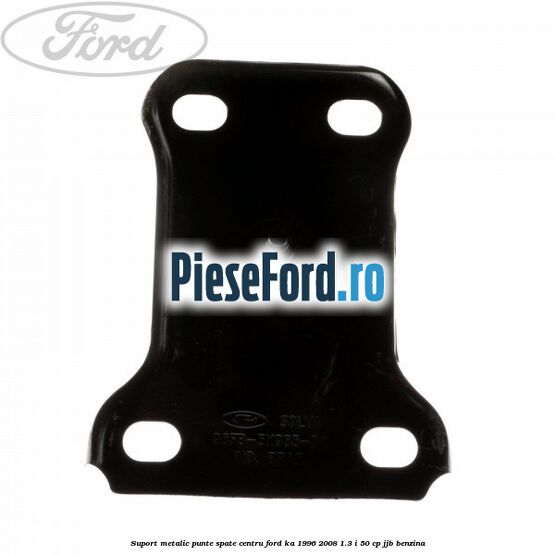 Suport metalic punte spate centru Ford Ka 1996-2008 1.3 i 50 cp JJB benzina