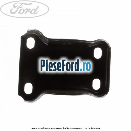 Suport metalic punte spate centru Ford Ka 1996-2008 1.3 i 50 cp JJB benzina