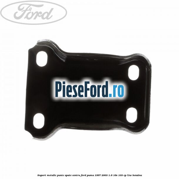 Suport metalic punte spate centru Ford Puma 1997-2003 1.6 16V 103 cp L1W benzina