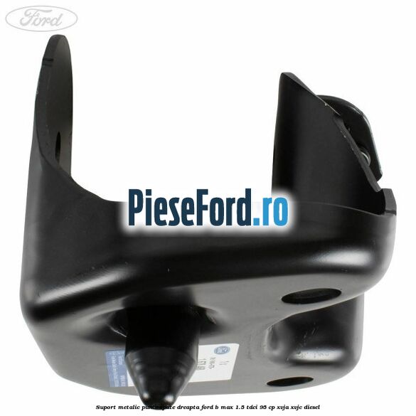 Suport metalic punte spate dreapta Ford B-Max 1.5 TDCi 95 cp XVJA, XVJC diesel