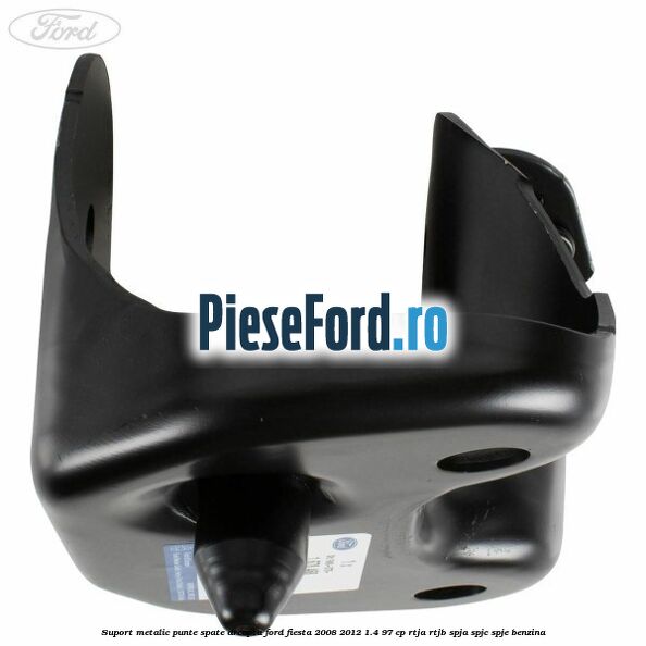 Suport metalic punte spate dreapta Ford Fiesta 2008-2012 1.4 97 cp RTJA, RTJB, SPJA, SPJC, SPJE benzina