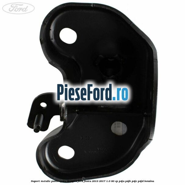 Suport metalic punte spate dreapta Ford Fiesta 2013-2017 1.0 80 cp Suport metalic punte spate dreapta Ford Fiesta 2013-2017 1.0 80 cp P4JA, P4JB, P4JC, P4JD benzina