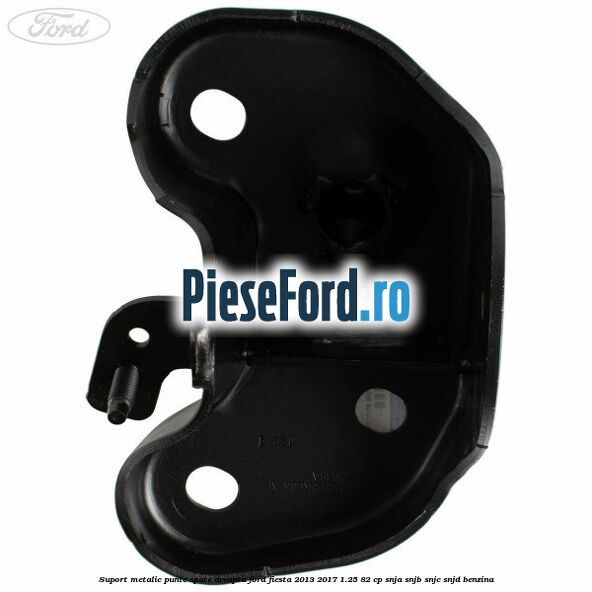 Suport metalic punte spate dreapta Ford Fiesta 2013-2017 1.25 82 cp SNJA, SNJB, SNJC, SNJD benzina