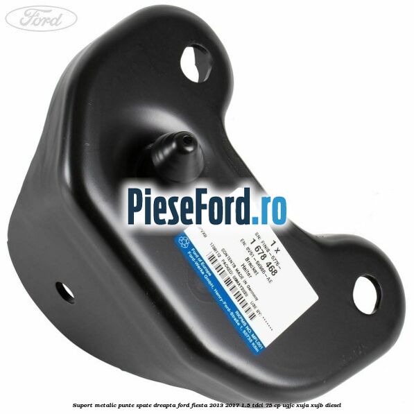 Suport metalic punte spate dreapta Ford Fiesta 2013-2017 1.5 TDCi 75 cp UGJC, XUJA, XUJB diesel