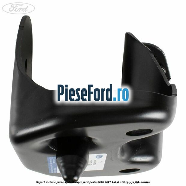 Suport metalic punte spate dreapta Ford Fiesta 2013-2017 1.6 ST 182 cp JTJA, JTJB benzina