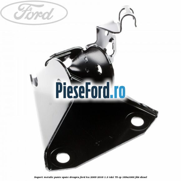 Suport metalic punte spate dreapta Ford Ka 2009-2016 1.3 TDCi 75 cp 169A1000, FD4 diesel