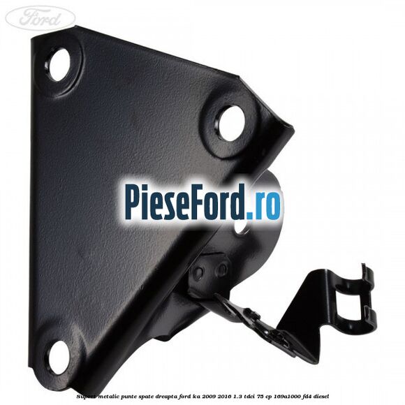 Suport metalic punte spate dreapta Ford Ka 2009-2016 1.3 TDCi 75 cp 169A1000, FD4 diesel