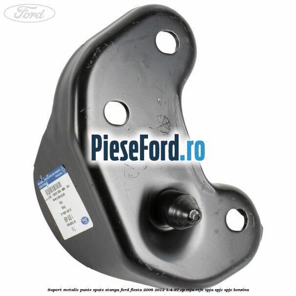 Suport metalic punte spate stanga Ford Fiesta 2008-2012 1.4 97 cp RTJA, RTJB, SPJA, SPJC, SPJE benzina