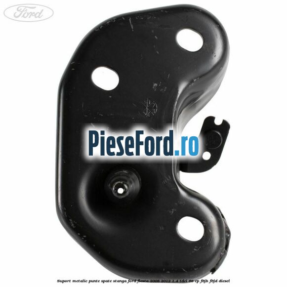 Suport metalic punte spate stanga Ford Fiesta 2008-2012 1.4 TDCi 68 cp Suport metalic punte spate stanga Ford Fiesta 2008-2012 1.4 TDCi 68 cp F6JB, F6JD diesel