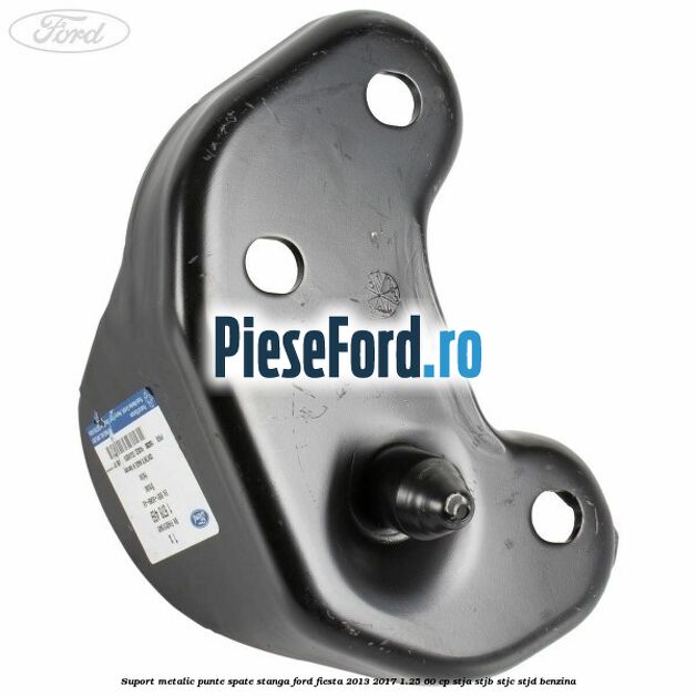 Suport metalic punte spate stanga Ford Fiesta 2013-2017 1.25 60 cp STJA, STJB, STJC, STJD benzina