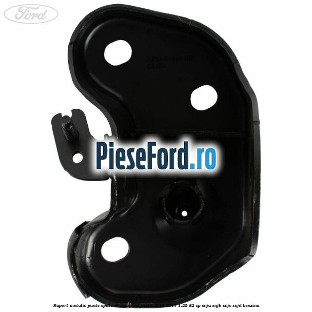 Suport metalic punte spate stanga Ford Fiesta 2013-2017 1.25 82 cp SNJA, SNJB, SNJC, SNJD benzina