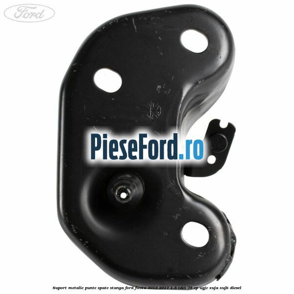Suport metalic punte spate stanga Ford Fiesta 2013-2017 1.5 TDCi 75 cp Suport metalic punte spate stanga Ford Fiesta 2013-2017 1.5 TDCi 75 cp UGJC, XUJA, XUJB diesel