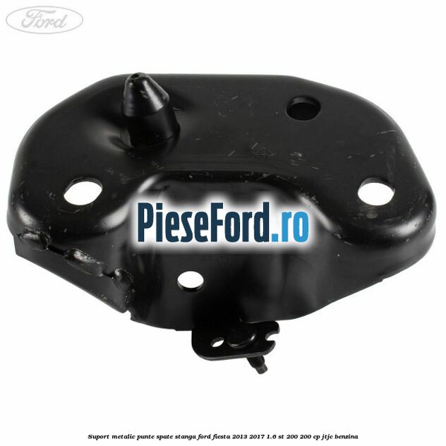 Suport metalic punte spate stanga Ford Fiesta 2013-2017 1.6 ST 200 200 cp JTJC benzina
