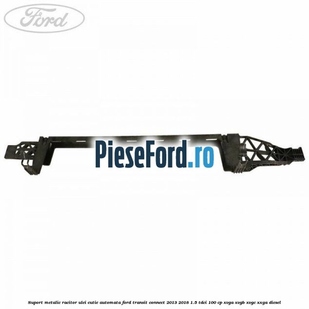 Suport metalic racitor ulei cutie automata Ford Transit Connect 2013-2018 1.5 TDCi 100 cp Suport metalic racitor ulei cutie automata Ford Transit Connect 2013-2018 1.5 TDCi 100 cp XVGA, XVGB, XVGC, XXGA diesel