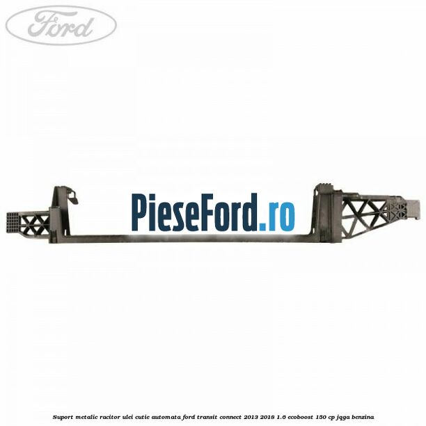 Suport metalic racitor ulei cutie automata Ford Transit Connect 2013-2018 1.6 EcoBoost 150 cp Suport metalic racitor ulei cutie automata Ford Transit Connect 2013-2018 1.6 EcoBoost 150 cp JQGA benzina