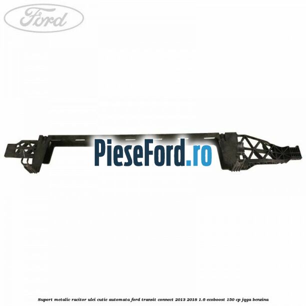 Suport metalic racitor ulei cutie automata Ford Transit Connect 2013-2018 1.6 EcoBoost 150 cp Suport metalic racitor ulei cutie automata Ford Transit Connect 2013-2018 1.6 EcoBoost 150 cp JQGA benzina