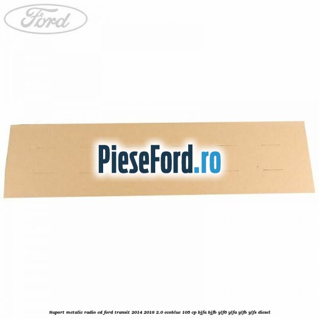 Suport metalic radio cd Ford Transit 2014-2018 2.0 EcoBlue 105 cp BJFA, BJFB, YLF6, YLFA, YLFB, YLFS diesel