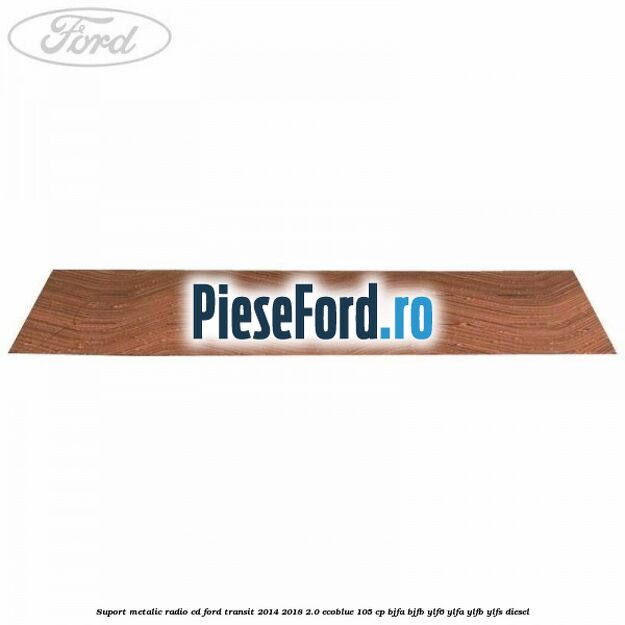 Suport metalic radio cd Ford Transit 2014-2018 2.0 EcoBlue 105 cp BJFA, BJFB, YLF6, YLFA, YLFB, YLFS diesel