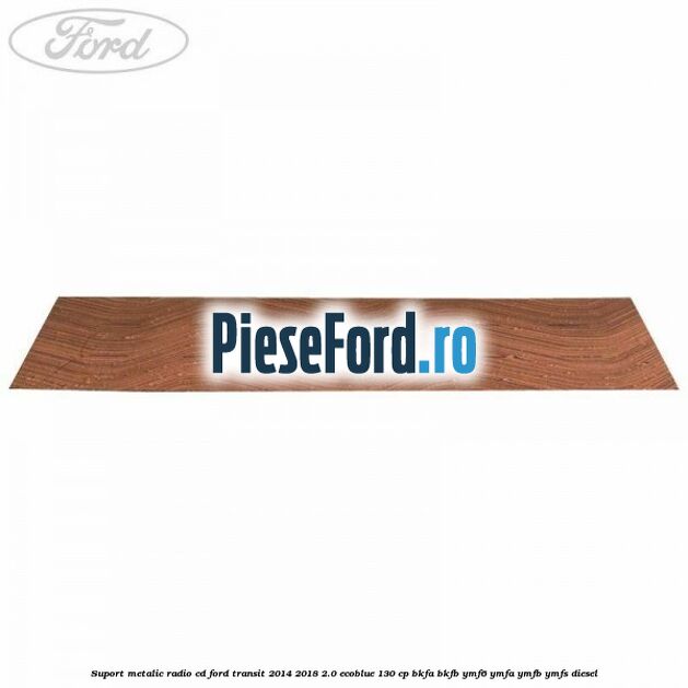 Suport metalic radio cd Ford Transit 2014-2018 2.0 EcoBlue 130 cp BKFA, BKFB, YMF6, YMFA, YMFB, YMFS diesel
