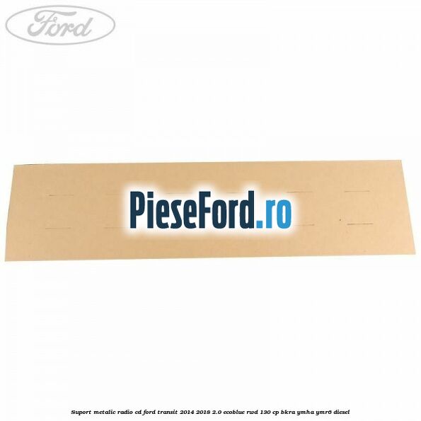 Suport metalic radio cd Ford Transit 2014-2018 2.0 EcoBlue RWD 130 cp BKRA, YMHA, YMR6 diesel
