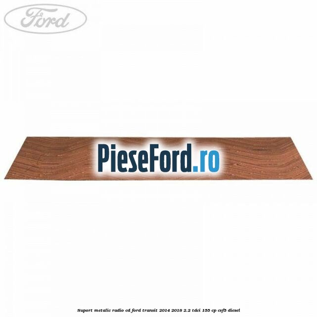 Suport metalic radio cd Ford Transit 2014-2018 2.2 TDCi 155 cp CVF5 diesel