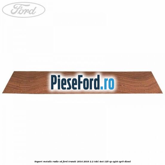 Suport metalic radio cd Ford Transit 2014-2018 2.2 TDCi 4x4 125 cp CY24, CYR5 diesel