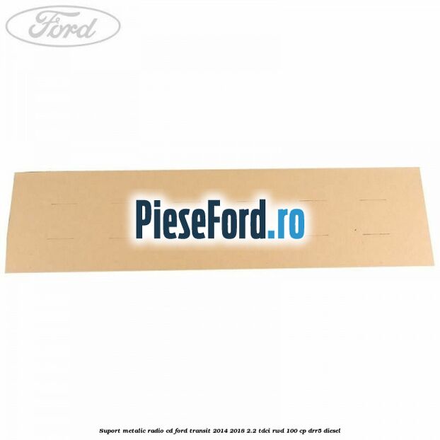Suport metalic radio cd Ford Transit 2014-2018 2.2 TDCi RWD 100 cp DRR5 diesel